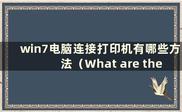 win7电脑连接打印机有哪些方法（What are the method for connect a win7 computer to a Printer）